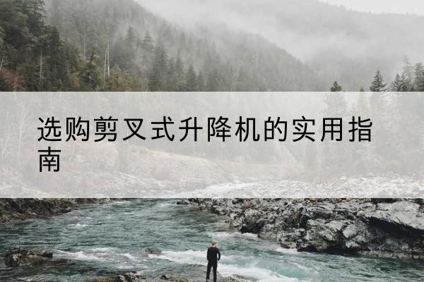 市中剪叉式升降机怎么选-选购剪叉式升降机的实用指南