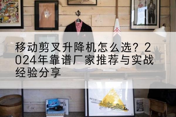 市中升降平台厂家推荐-移动剪叉升降机怎么选?2024年靠谱厂家推荐与实战经验分享