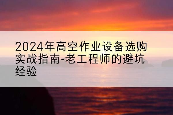 市中高空作业升降机厂家推荐-2024年高空作业设备选购实战指南-老工程师的避坑经验
