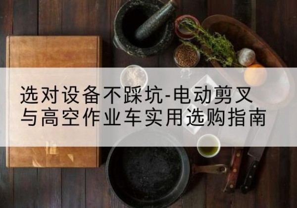 市中电动剪叉升降平台怎么选-选对设备不踩坑-电动剪叉与高空作业车实用选购指南