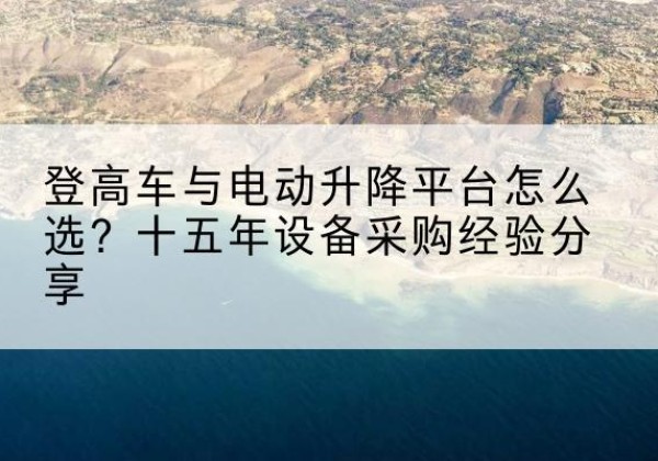 市中登高车厂家厂家-登高车与电动升降平台怎么选？十五年设备采购经验分享