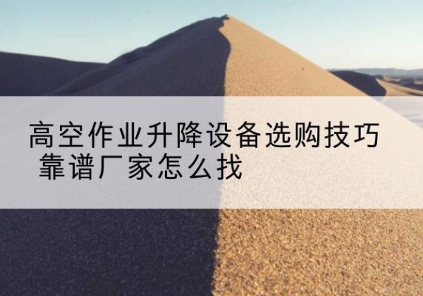 市中电动升降平台厂家推荐-高空作业升降设备选购技巧 靠谱厂家怎么找