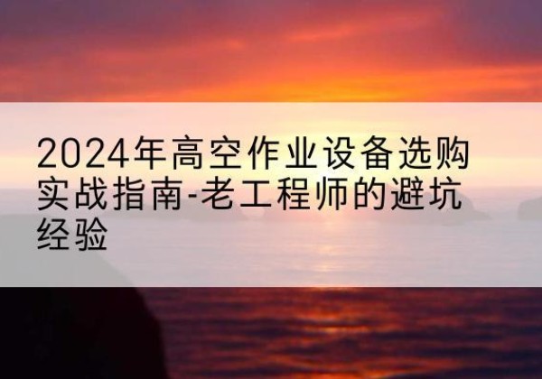 市中高空作业升降机厂家推荐-2024年高空作业设备选购实战指南-老工程师的避坑经验